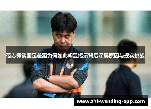 范志毅谈国足差距为何如此明显揭示背后深层原因与现实挑战 范志毅谈国足差距为何如此明显揭示背后深层原因与现实挑战