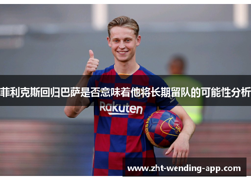 菲利克斯回归巴萨是否意味着他将长期留队的可能性分析 菲利克斯回归巴萨是否意味着他将长期留队的可能性分析