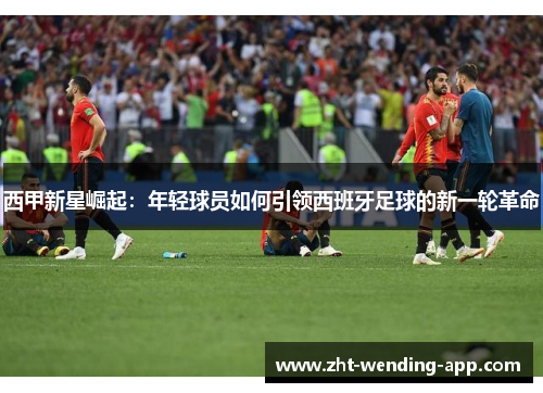 西甲新星崛起:年轻球员如何引领西班牙足球的新一轮革命 西甲新星崛起:年轻球员如何引领西班牙足球的新一轮革命
