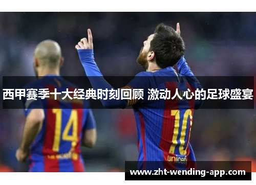 西甲赛季十大经典时刻回顾 激动人心的足球盛宴 西甲赛季十大经典时刻回顾 激动人心的足球盛宴