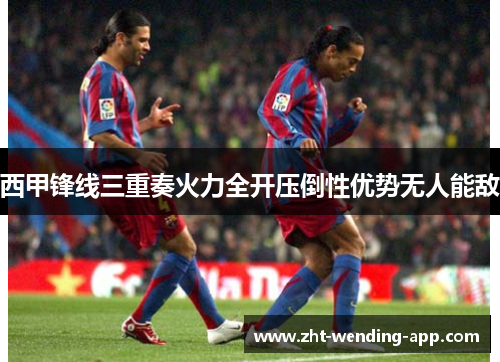 西甲锋线三重奏火力全开压倒性优势无人能敌 西甲锋线三重奏火力全开压倒性优势无人能敌