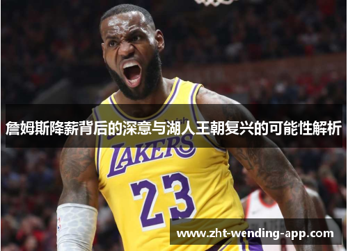 詹姆斯降薪背后的深意与湖人王朝复兴的可能性解析 詹姆斯降薪背后的深意与湖人王朝复兴的可能性解析