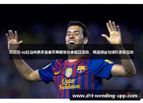 贝尼托·比拉马林携手皇家贝蒂斯举办家庭日活动,增进球迷与球队亲密互动 贝尼托·比拉马林携手皇家贝蒂斯举办家庭日活动,增进球迷与球队亲密互动