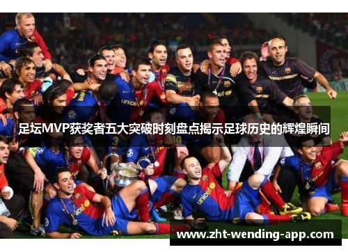 足坛MVP获奖者五大突破时刻盘点揭示足球历史的辉煌瞬间