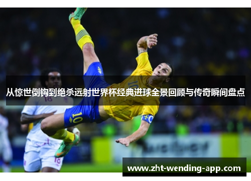 从惊世倒钩到绝杀远射世界杯经典进球全景回顾与传奇瞬间盘点