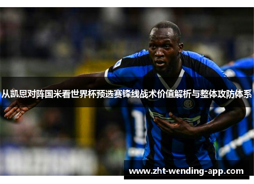 从凯恩对阵国米看世界杯预选赛锋线战术价值解析与整体攻防体系