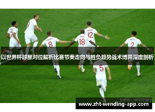以世界杯球星对位解析比赛节奏走向与胜负趋势战术博弈深度剖析
