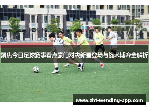 聚焦今日足球赛事看点豪门对决新星登场与战术博弈全解析