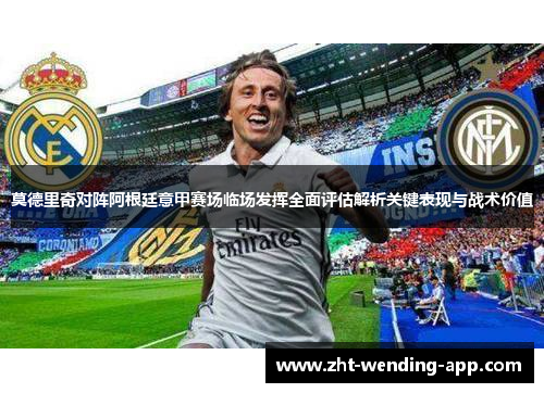 莫德里奇对阵阿根廷意甲赛场临场发挥全面评估解析关键表现与战术价值