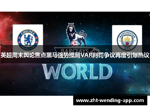 英超周末舆论焦点黑马强势搅局VAR判罚争议再度引爆热议