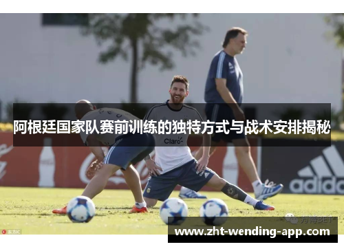 阿根廷国家队赛前训练的独特方式与战术安排揭秘
