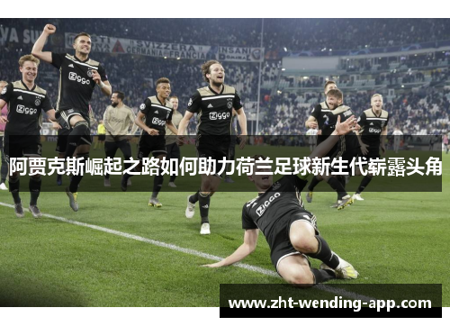 阿贾克斯崛起之路如何助力荷兰足球新生代崭露头角 阿贾克斯崛起之路如何助力荷兰足球新生代崭露头角