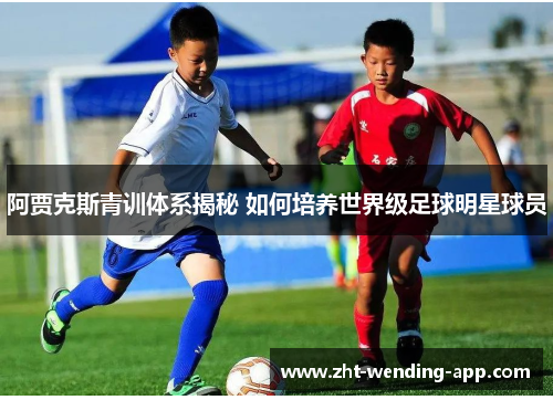 阿贾克斯青训体系揭秘 如何培养世界级足球明星球员 阿贾克斯青训体系揭秘 如何培养世界级足球明星球员