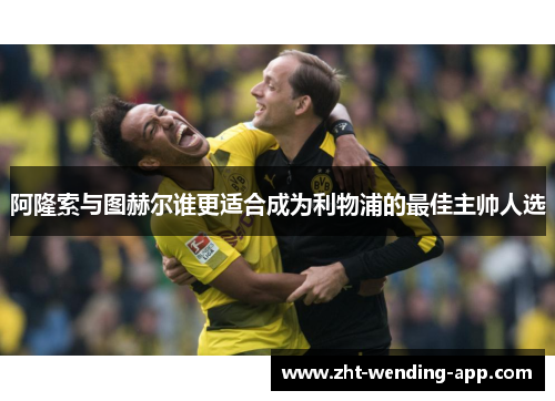 阿隆索与图赫尔谁更适合成为利物浦的最佳主帅人选 阿隆索与图赫尔谁更适合成为利物浦的最佳主帅人选