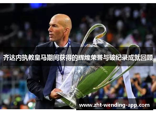 齐达内执教皇马期间获得的辉煌荣誉与破纪录成就回顾