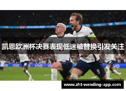 凯恩欧洲杯决赛表现低迷被替换引发关注