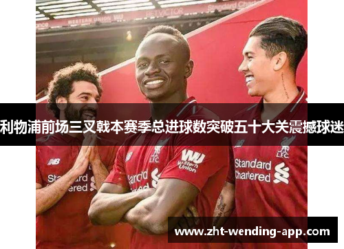 利物浦前场三叉戟本赛季总进球数突破五十大关震撼球迷