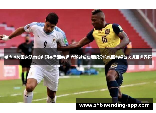 委内瑞拉国家队南美世预赛异军突起 六轮过后高居积分榜第四有望首次进军世界杯