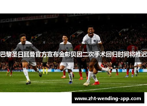 巴黎圣日耳曼官方宣布金彭贝因二次手术回归时间将推迟 巴黎圣日耳曼官方宣布金彭贝因二次手术回归时间将推迟
