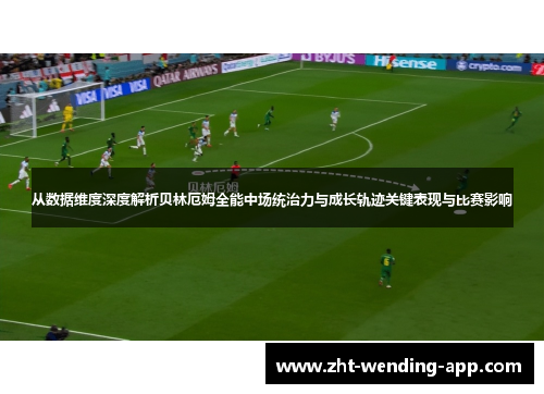 从数据维度深度解析贝林厄姆全能中场统治力与成长轨迹关键表现与比赛影响