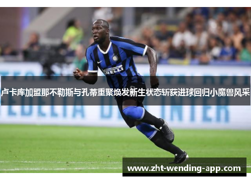 卢卡库加盟那不勒斯与孔蒂重聚焕发新生状态斩获进球回归小魔兽风采 卢卡库加盟那不勒斯与孔蒂重聚焕发新生状态斩获进球回归小魔兽风采