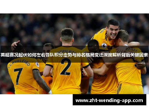 英超赛况起伏如何左右各队积分走势与排名格局变迁深度解析背后关键因素 英超赛况起伏如何左右各队积分走势与排名格局变迁深度解析背后关键因素